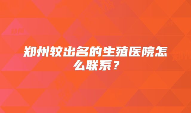 郑州较出名的生殖医院怎么联系？