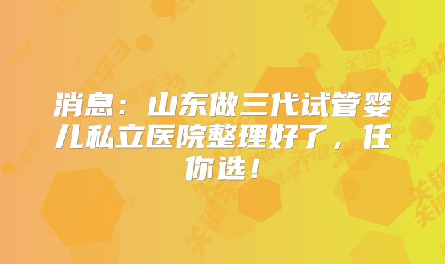 消息:山东做三代试管婴儿私立医院整理好了,任你选!