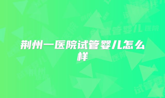 荆州一医院试管婴儿怎么样