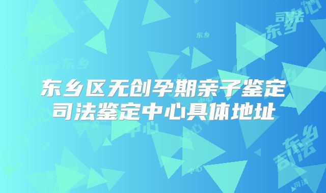东乡区无创孕期亲子鉴定司法鉴定中心具体地址