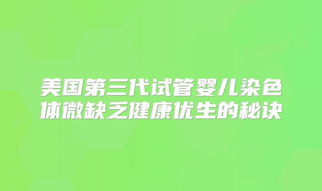 美国第三代试管婴儿染色体微缺乏健康优生的秘诀