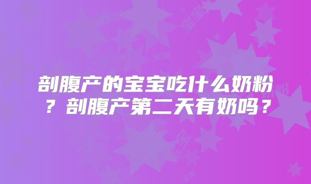 剖腹产的宝宝吃什么奶粉?剖腹产第二天有奶吗?