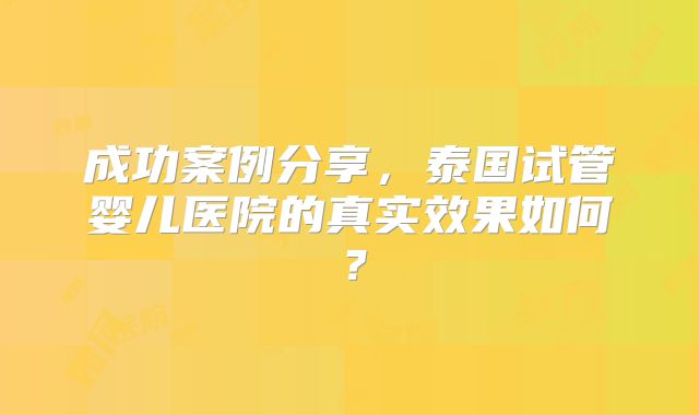 成功案例分享，泰国试管婴儿医院的真实效果如何？
