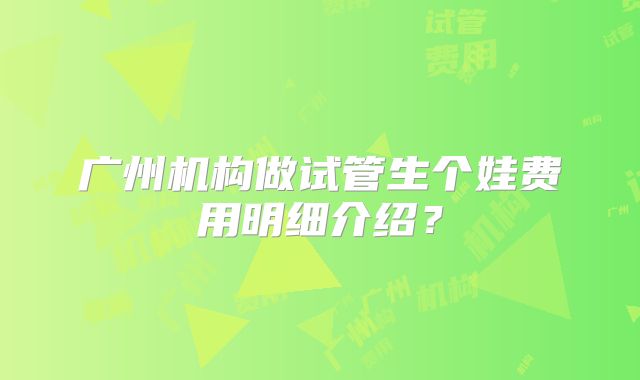 广州机构做试管生个娃费用明细介绍？