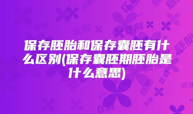 保存胚胎和保存囊胚有什么区别(保存囊胚期胚胎是什么意思)