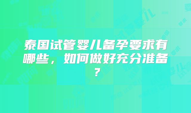 泰国试管婴儿备孕要求有哪些，如何做好充分准备？