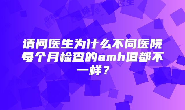 请问医生为什么不同医院每个月检查的amh值都不一样？