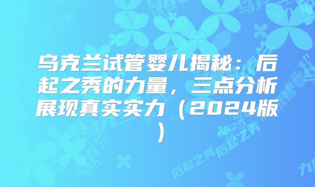 乌克兰试管婴儿揭秘：后起之秀的力量，三点分析展现真实实力（2024版）