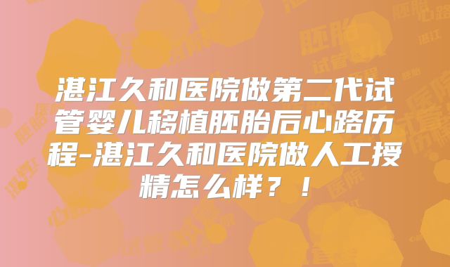 湛江久和医院做第二代试管婴儿移植胚胎后心路历程-湛江久和医院做人工授精怎么样?!