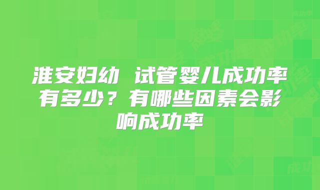 淮安妇幼 试管婴儿成功率有多少？有哪些因素会影响成功率