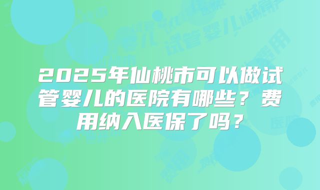 2025年仙桃市可以做试管婴儿的医院有哪些？费用纳入医保了吗？