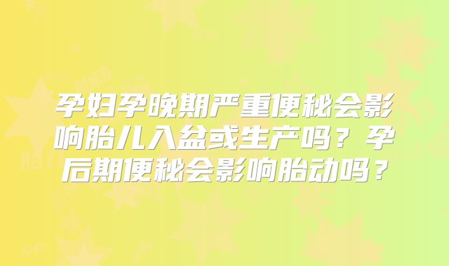 孕妇孕晚期严重便秘会影响胎儿入盆或生产吗?孕后期便秘会影响胎动吗?