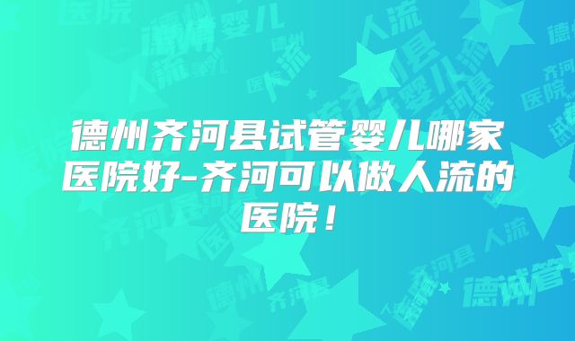 德州齐河县试管婴儿哪家医院好-齐河可以做人流的医院!