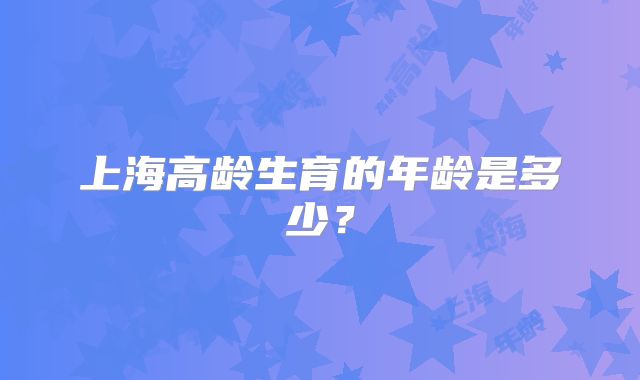 上海高龄生育的年龄是多少？