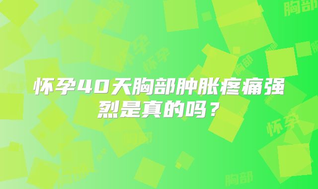 怀孕40天胸部肿胀疼痛强烈是真的吗？