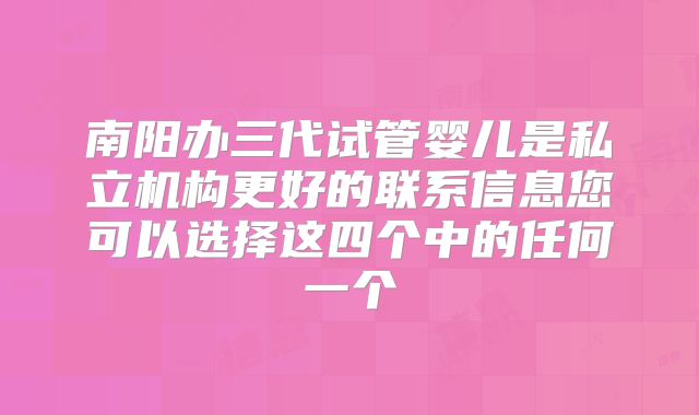 南阳办三代试管婴儿是私立机构更好的联系信息您可以选择这四个中的任何一个