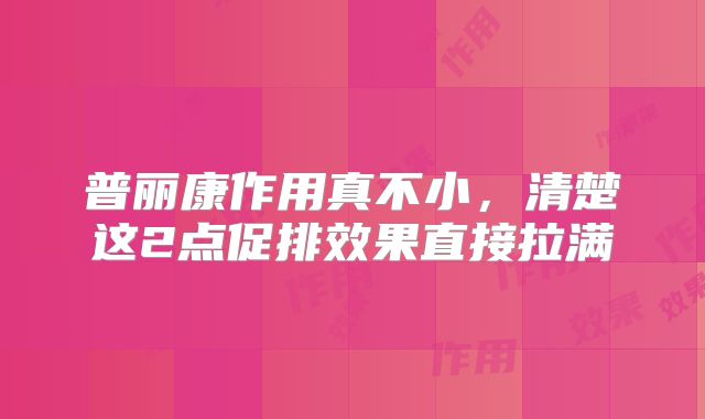 普丽康作用真不小,清楚这2点促排效果直接拉满