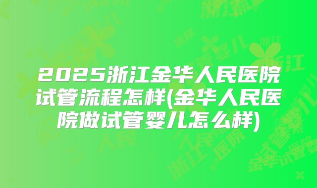 2025浙江金华人民医院试管流程怎样(金华人民医院做试管婴儿怎么样)