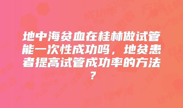 地中海贫血在桂林做试管能一次性成功吗，地贫患者提高试管成功率的方法？