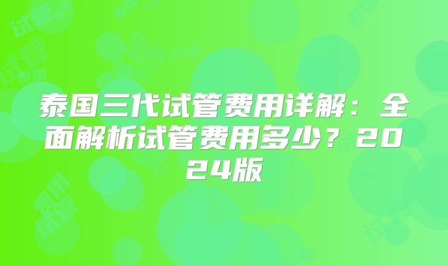 泰国三代试管费用详解:全面解析试管费用多少?2024版