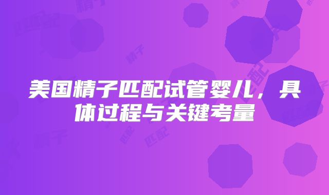美国精子匹配试管婴儿，具体过程与关键考量