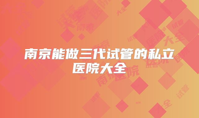 南京能做三代试管的私立医院大全
