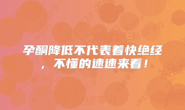 孕酮降低不代表着快绝经，不懂的速速来看！