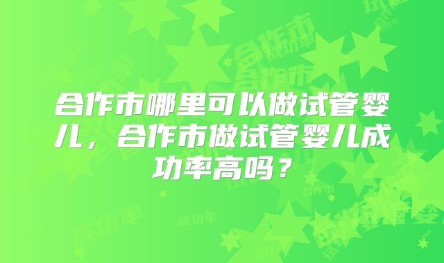合作市哪里可以做试管婴儿,合作市做试管婴儿成功率高吗?