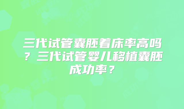三代试管囊胚着床率高吗？三代试管婴儿移植囊胚成功率？