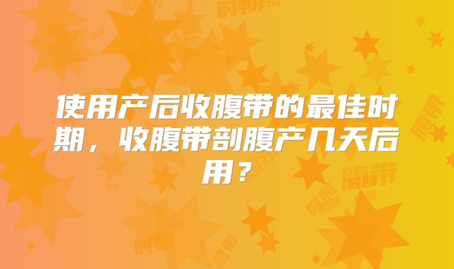 使用产后收腹带的最佳时期，收腹带剖腹产几天后用？