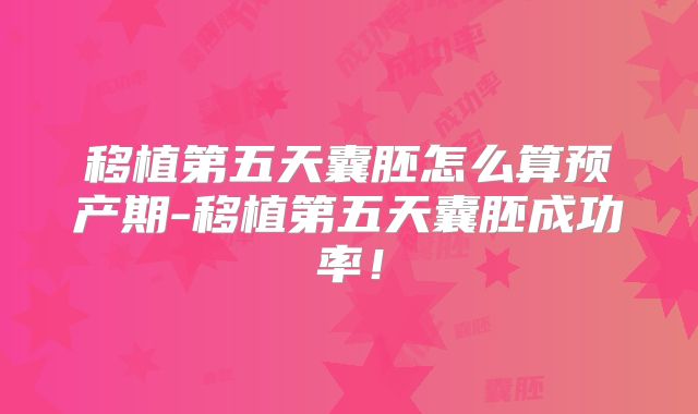 移植第五天囊胚怎么算预产期-移植第五天囊胚成功率!