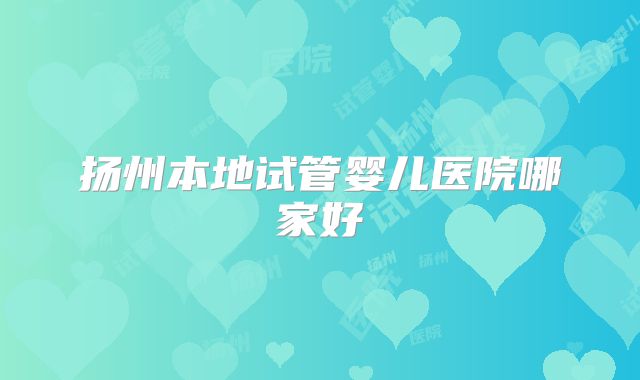 扬州本地试管婴儿医院哪家好