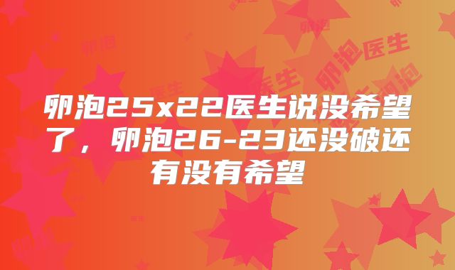 卵泡25x22医生说没希望了，卵泡26-23还没破还有没有希望