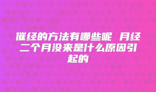 催经的方法有哪些呢 月经二个月没来是什么原因引起的