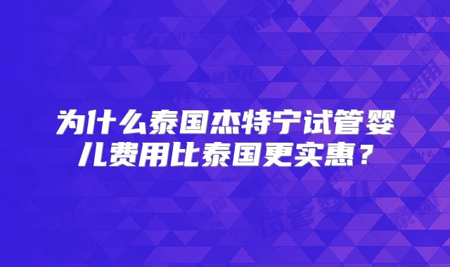 为什么泰国杰特宁试管婴儿费用比泰国更实惠？