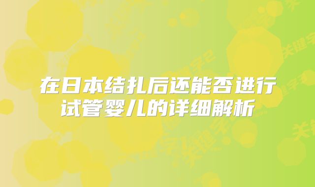 在日本结扎后还能否进行试管婴儿的详细解析