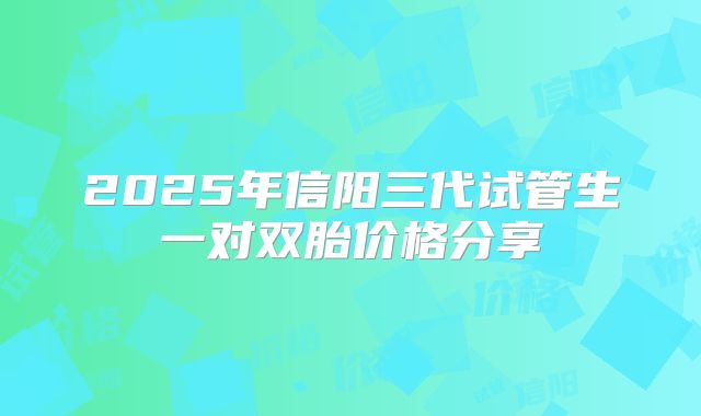 2025年信阳三代试管生一对双胎价格分享
