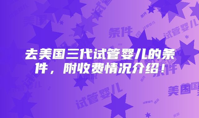 去美国三代试管婴儿的条件,附收费情况介绍!