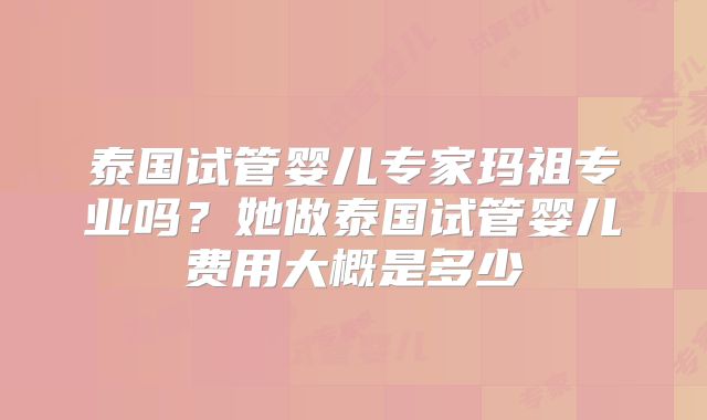 泰国试管婴儿专家玛祖专业吗?她做泰国试管婴儿费用大概是多少