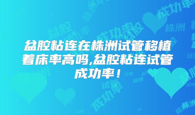 盆腔粘连在株洲试管移植着床率高吗,盆腔粘连试管成功率!