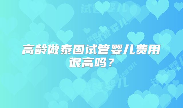 高龄做泰国试管婴儿费用很高吗？