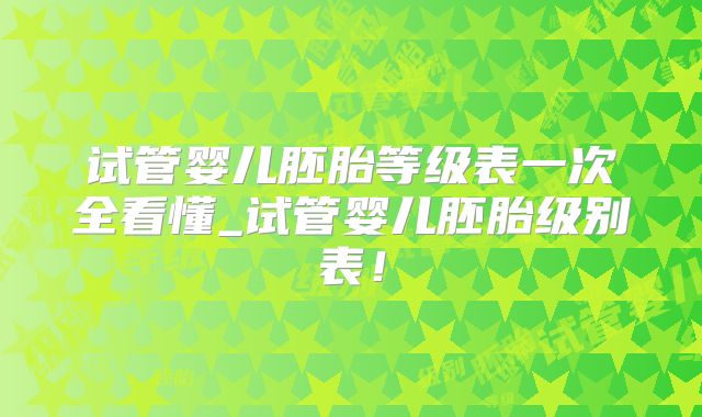 试管婴儿胚胎等级表一次全看懂_试管婴儿胚胎级别表！