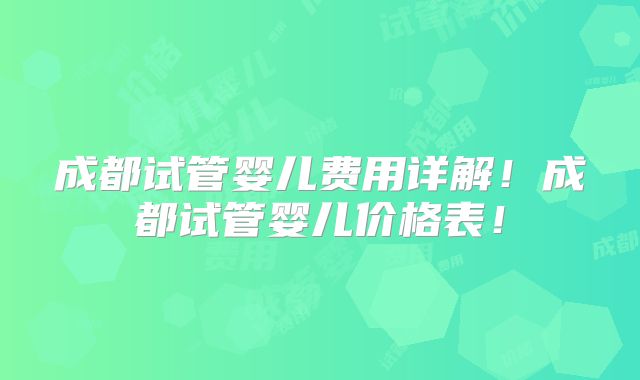 成都试管婴儿费用详解！成都试管婴儿价格表！