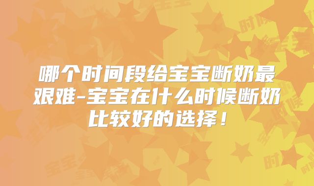 哪个时间段给宝宝断奶最艰难-宝宝在什么时候断奶比较好的选择!