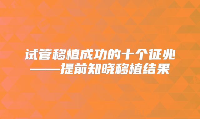 试管移植成功的十个征兆——提前知晓移植结果