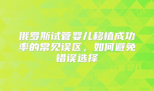 俄罗斯试管婴儿移植成功率的常见误区，如何避免错误选择