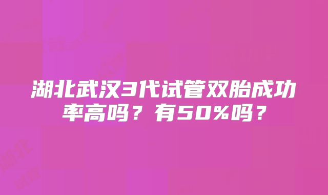 湖北武汉3代试管双胎成功率高吗?有50%吗?