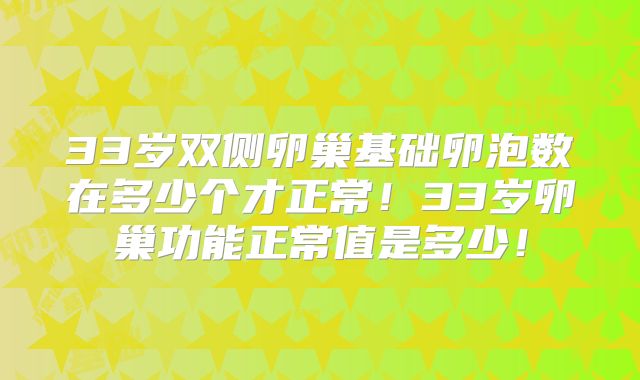 33岁双侧卵巢基础卵泡数在多少个才正常！33岁卵巢功能正常值是多少！