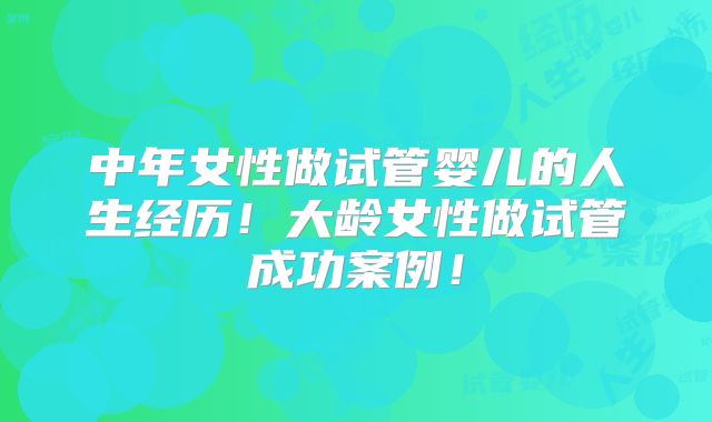 中年女性做试管婴儿的人生经历!大龄女性做试管成功案例!