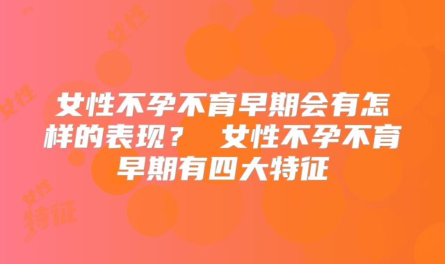 女性不孕不育早期会有怎样的表现? 女性不孕不育早期有四大特征